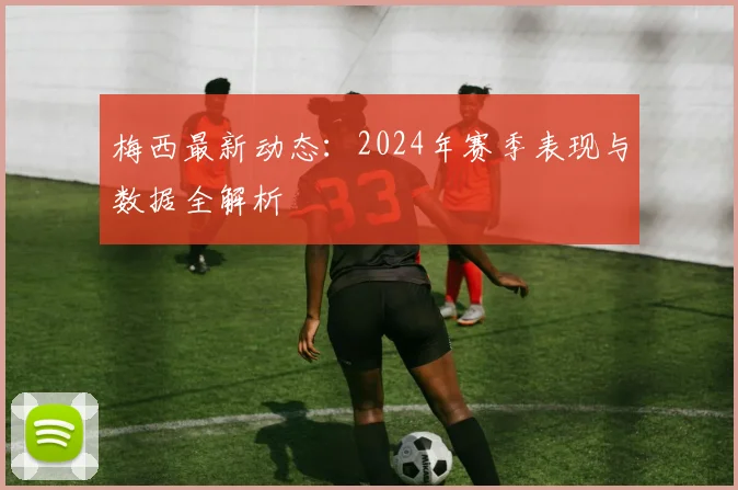 梅西最新动态：2024年赛季表现与数据全解析