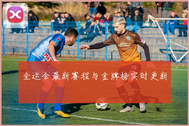 全运会最新赛程与金牌榜实时更新