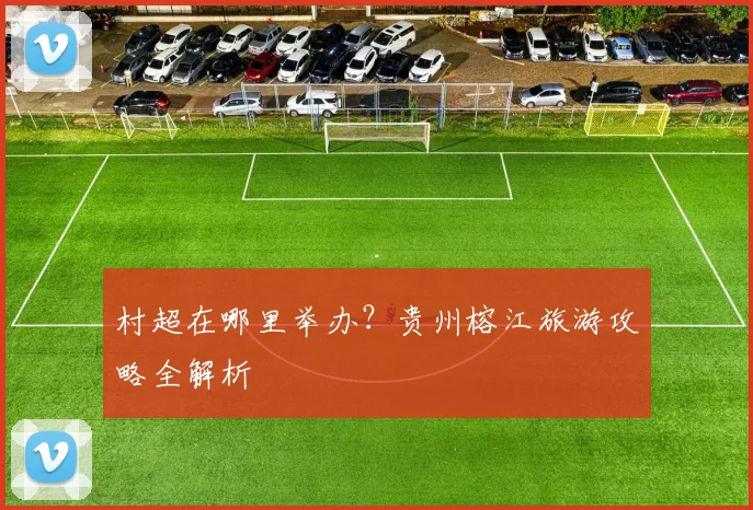 村超在哪里举办？贵州榕江旅游攻略全解析
