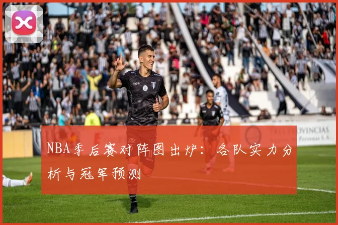 NBA季后赛对阵图出炉：各队实力分析与冠军预测