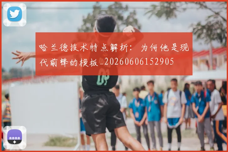 哈兰德技术特点解析：为何他是现代前锋的模板_20260606152905