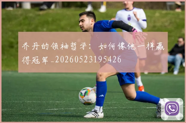 乔丹的领袖哲学：如何像他一样赢得冠军_20260523195426