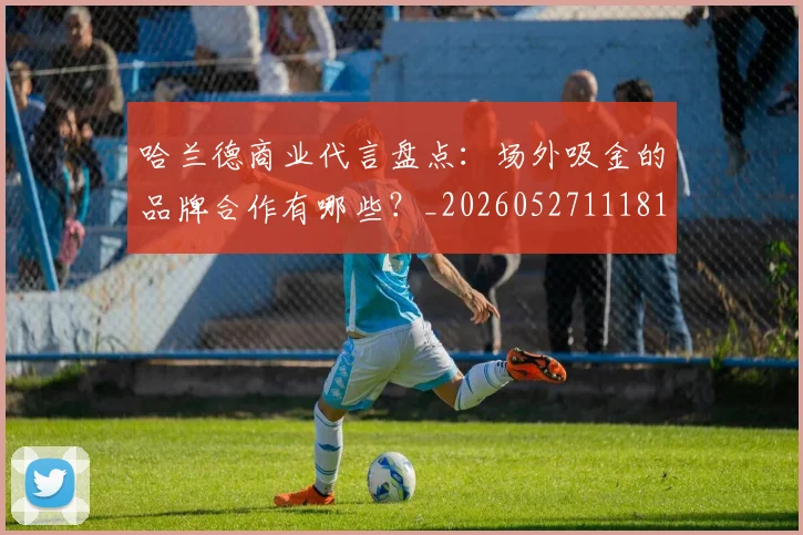 哈兰德商业代言盘点：场外吸金的品牌合作有哪些？_20260527111817