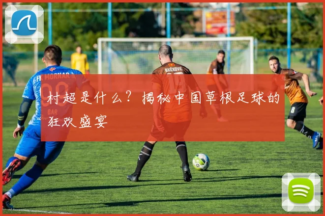 村超是什么？揭秘中国草根足球的狂欢盛宴