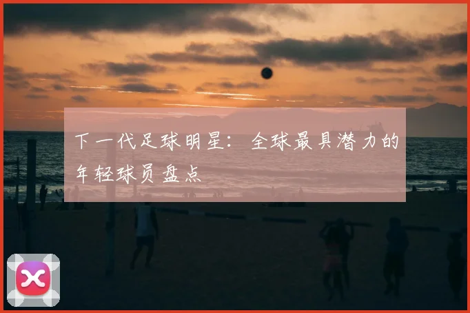 下一代足球明星：全球最具潜力的年轻球员盘点