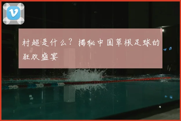 村超是什么？揭秘中国草根足球的狂欢盛宴