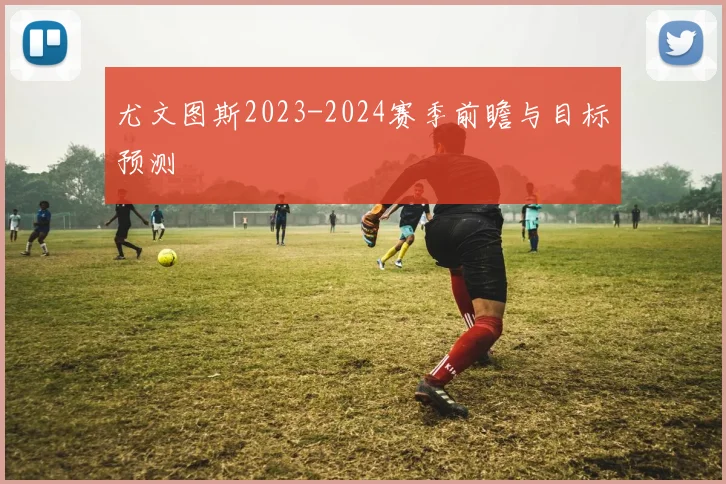 尤文图斯2023-2024赛季前瞻与目标预测