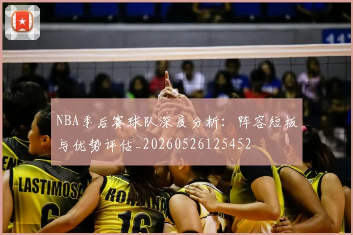 NBA季后赛球队深度分析:阵容短板与优势评估_20260526125452