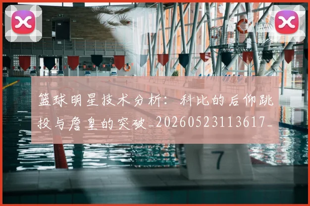 篮球明星技术分析：科比的后仰跳投与詹皇的突破_20260523113617_20260702153125