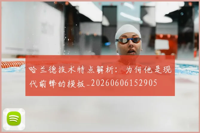哈兰德技术特点解析:为何他是现代前锋的模板_20260606152905