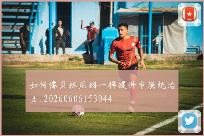 如何像贝林厄姆一样提升中场统治力_20260606153044