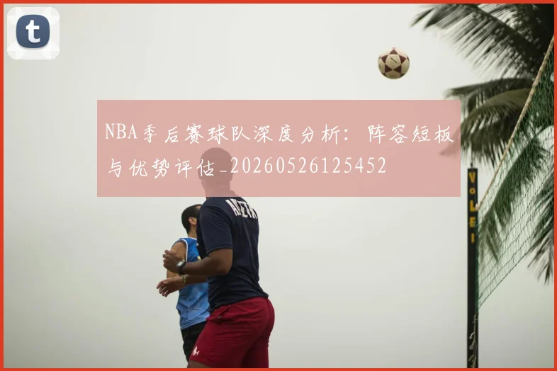 NBA季后赛球队深度分析：阵容短板与优势评估_20260526125452