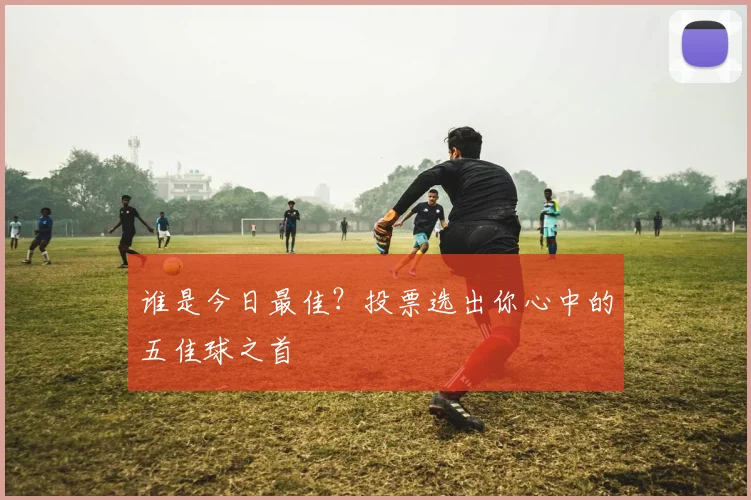 谁是今日最佳？投票选出你心中的五佳球之首