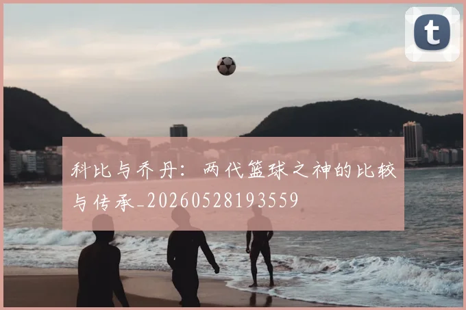 科比与乔丹:两代篮球之神的比较与传承_20260528193559