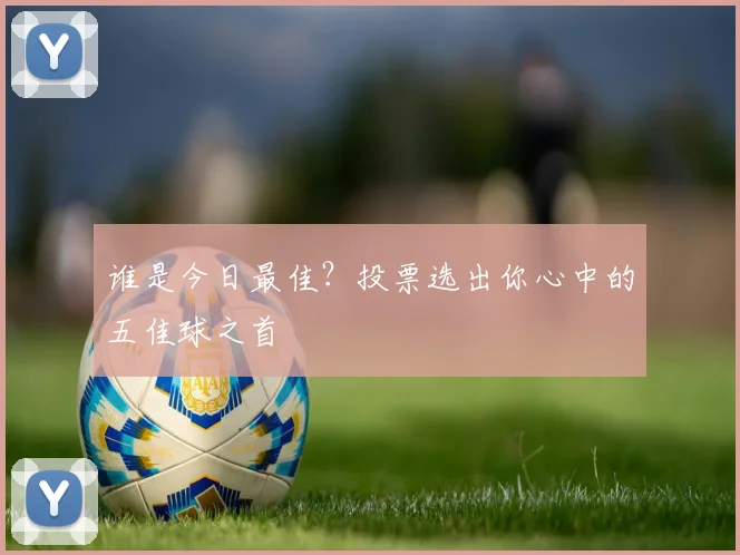 谁是今日最佳？投票选出你心中的五佳球之首