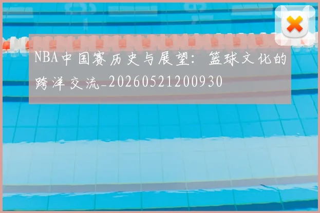 NBA中国赛历史与展望：篮球文化的跨洋交流_20260521200930