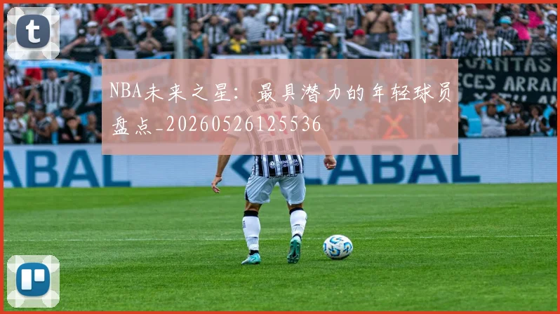 NBA未来之星：最具潜力的年轻球员盘点_20260526125536