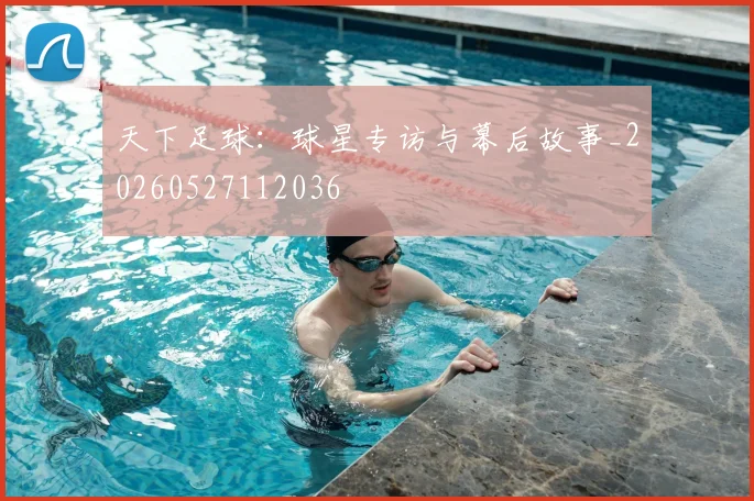 天下足球：球星专访与幕后故事_20260527112036
