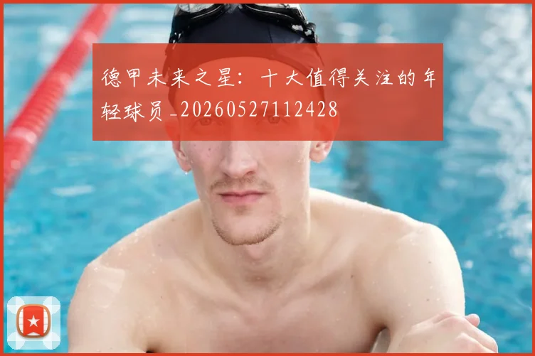 德甲未来之星:十大值得关注的年轻球员_20260527112428