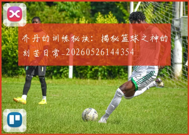 乔丹的训练秘诀：揭秘篮球之神的刻苦日常_20260526144354
