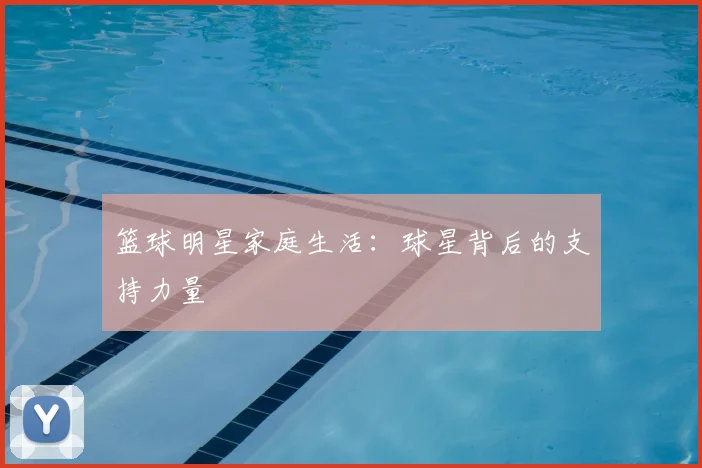 篮球明星家庭生活：球星背后的支持力量