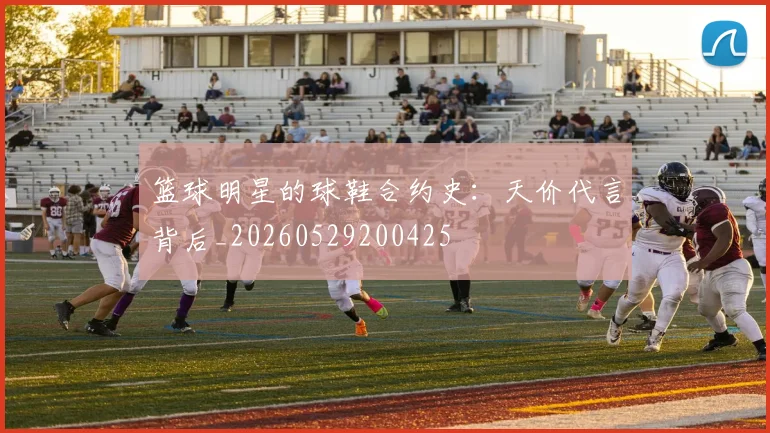 篮球明星的球鞋合约史：天价代言背后_20260529200425