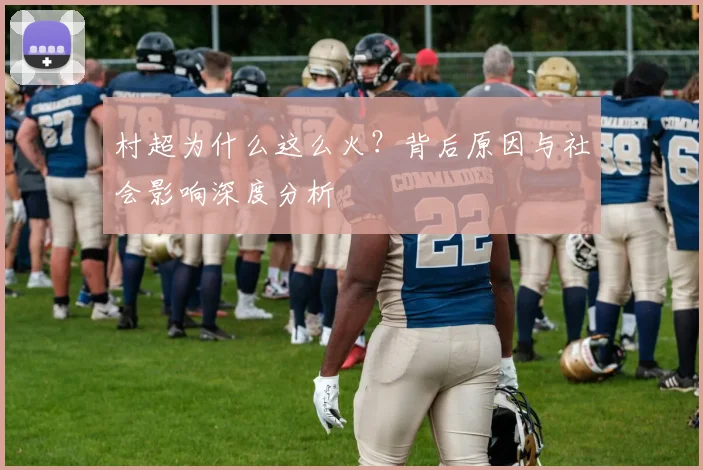 村超为什么这么火？背后原因与社会影响深度分析