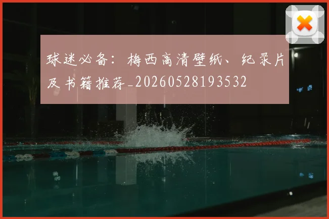 球迷必备：梅西高清壁纸、纪录片及书籍推荐_20260528193532