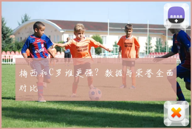 梅西和C罗谁更强？数据与荣誉全面对比
