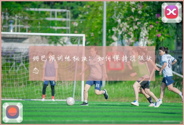 姆巴佩训练秘诀：如何保持顶级状态