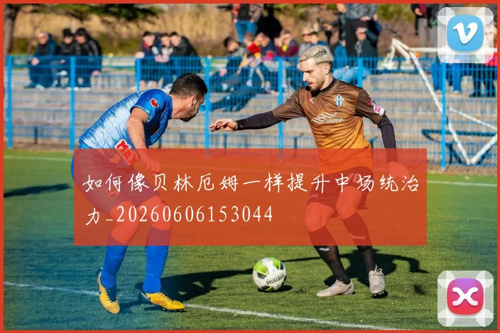如何像贝林厄姆一样提升中场统治力_20260606153044