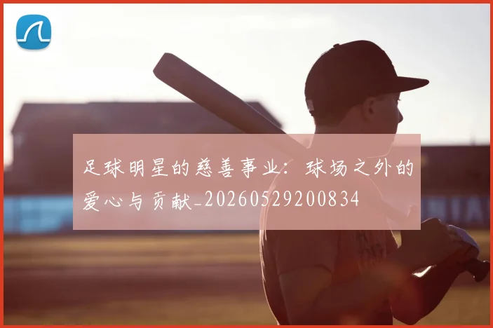 足球明星的慈善事业:球场之外的爱心与贡献_20260529200834