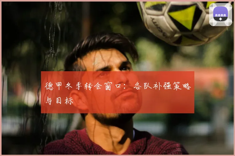 德甲冬季转会窗口：各队补强策略与目标