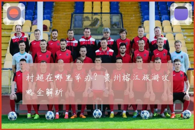 村超在哪里举办？贵州榕江旅游攻略全解析