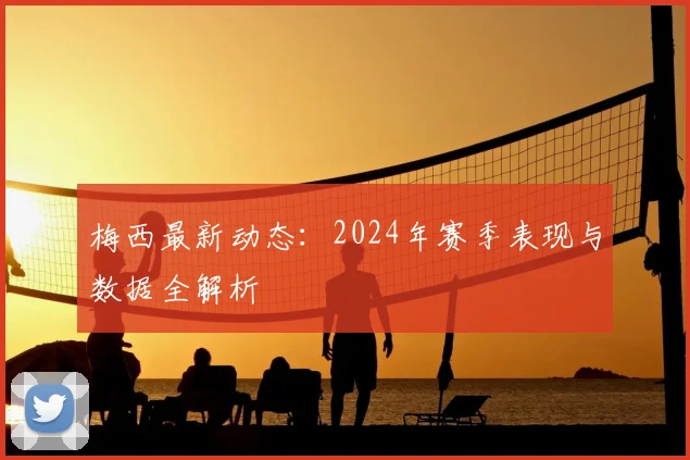 梅西最新动态：2024年赛季表现与数据全解析