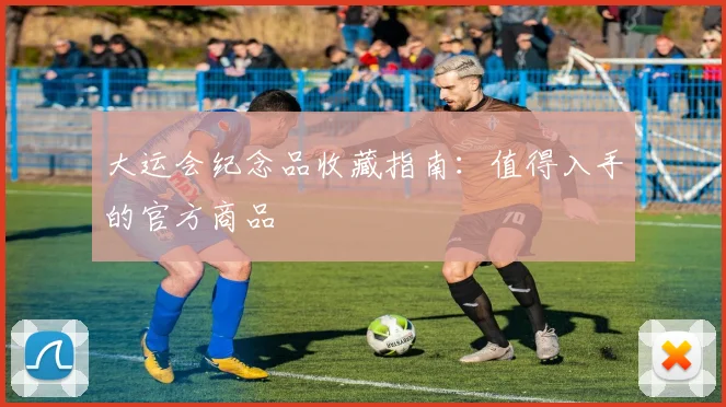 大运会纪念品收藏指南：值得入手的官方商品