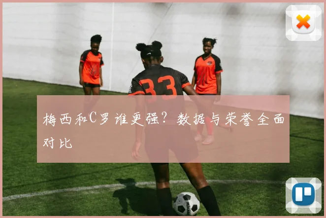 梅西和C罗谁更强？数据与荣誉全面对比