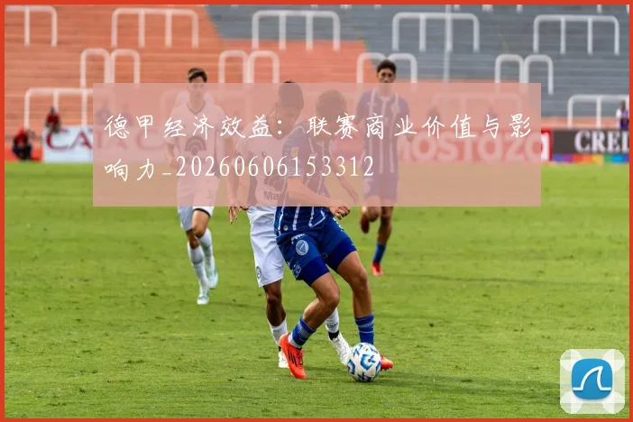 德甲经济效益:联赛商业价值与影响力_20260606153312