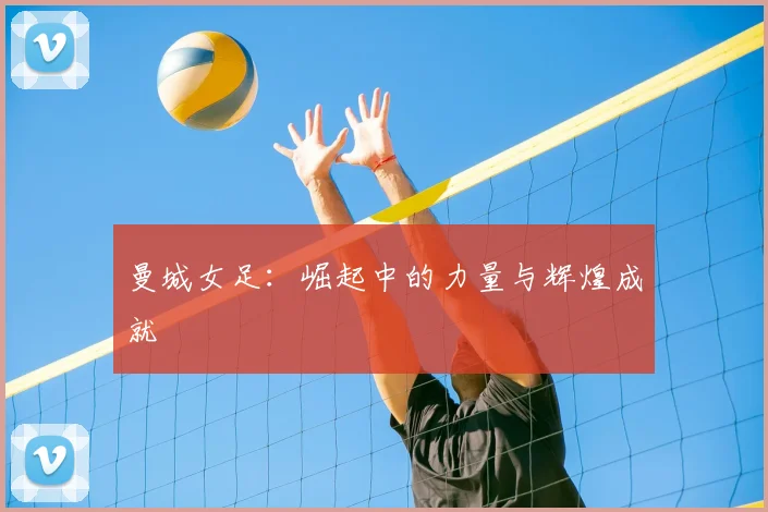 曼城女足:崛起中的力量与辉煌成就