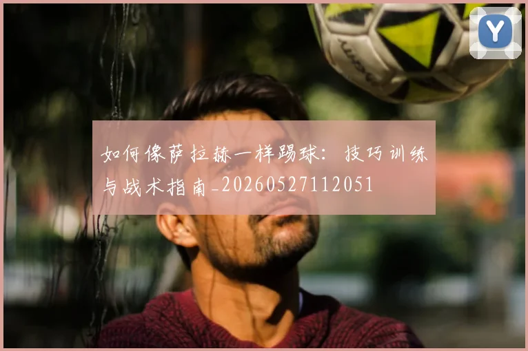 如何像萨拉赫一样踢球：技巧训练与战术指南_20260527112051