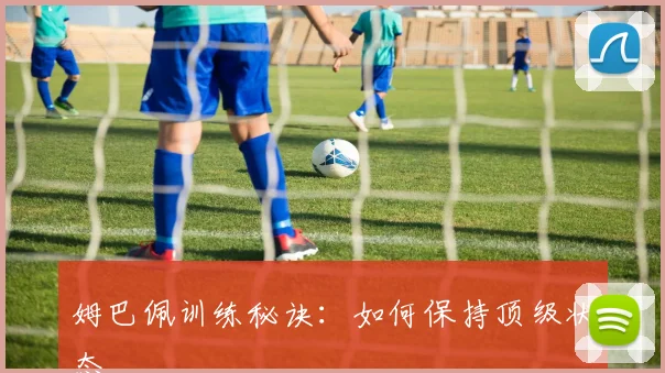 姆巴佩训练秘诀:如何保持顶级状态