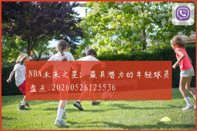 NBA未来之星:最具潜力的年轻球员盘点_20260526125536