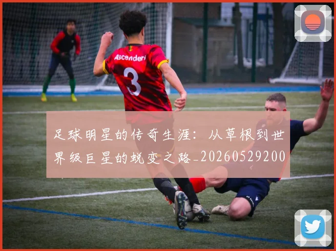 足球明星的传奇生涯:从草根到世界级巨星的蜕变之路_20260529200823