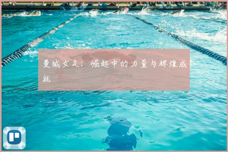 曼城女足：崛起中的力量与辉煌成就