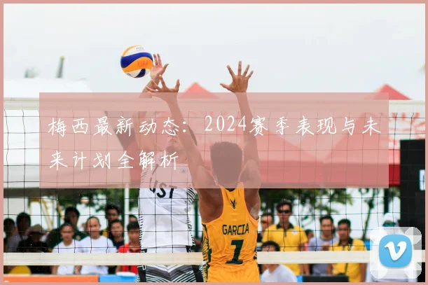 梅西最新动态：2024赛季表现与未来计划全解析