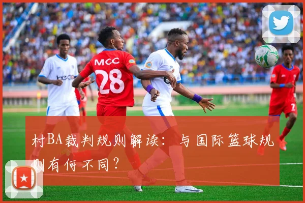 村BA裁判规则解读：与国际篮球规则有何不同？