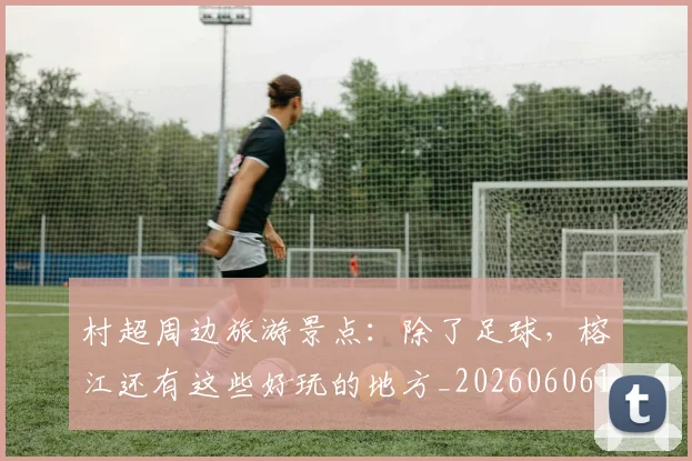 村超周边旅游景点：除了足球，榕江还有这些好玩的地方_20260606153510