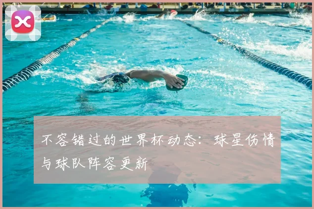 不容错过的世界杯动态：球星伤情与球队阵容更新