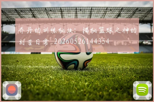 乔丹的训练秘诀：揭秘篮球之神的刻苦日常_20260526144354