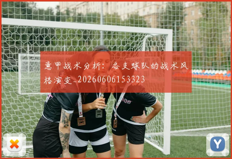 意甲战术分析：各支球队的战术风格演变_20260606153323